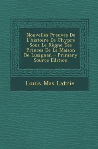 Cover of Nouvelles Preuves de L'Histoire de Chypre Sous Le Regne Des Princes de La Maison de Lusignan - Primary Source Edition