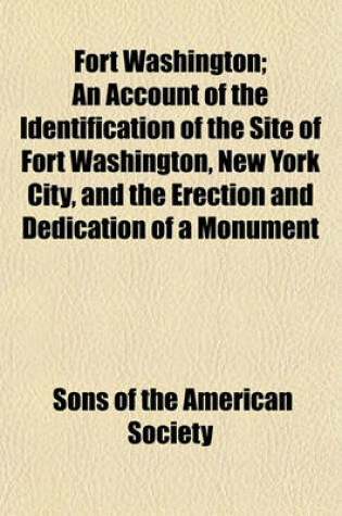 Cover of Fort Washington; An Account of the Identification of the Site of Fort Washington, New York City, and the Erection and Dedication of a Monument Thereon Nov. 16, 1901, by the Empire State Society of the Sons of the American Revolution, with