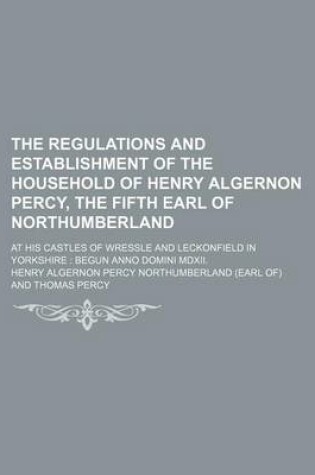 Cover of The Regulations and Establishment of the Household of Henry Algernon Percy, the Fifth Earl of Northumberland; At His Castles of Wressle and Leckonfield in Yorkshire Begun Anno Domini MDXII.