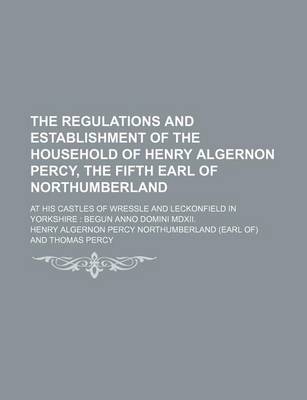 Book cover for The Regulations and Establishment of the Household of Henry Algernon Percy, the Fifth Earl of Northumberland; At His Castles of Wressle and Leckonfield in Yorkshire Begun Anno Domini MDXII.