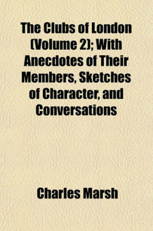 Cover of The Clubs of London (Volume 2); With Anecdotes of Their Members, Sketches of Character, and Conversations