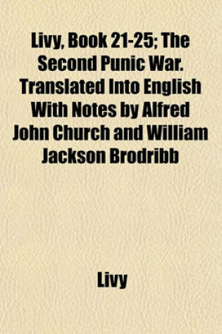 Cover of Livy, Book 21-25; The Second Punic War. Translated Into English with Notes by Alfred John Church and William Jackson Brodribb