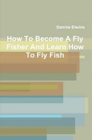 Cover of How To Become A Fly Fisher And Learn How To Fly Fish