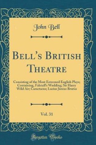 Cover of Bell's British Theatre, Vol. 31: Consisting of the Most Esteemed English Plays; Containing, Falstaff's Wedding; Sir Harry Wild Air; Caractacus; Lucius Junius Brutus (Classic Reprint)