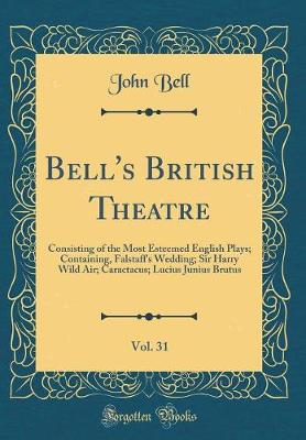 Book cover for Bell's British Theatre, Vol. 31: Consisting of the Most Esteemed English Plays; Containing, Falstaff's Wedding; Sir Harry Wild Air; Caractacus; Lucius Junius Brutus (Classic Reprint)