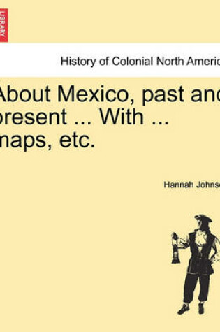 Cover of About Mexico, Past and Present ... with ... Maps, Etc.