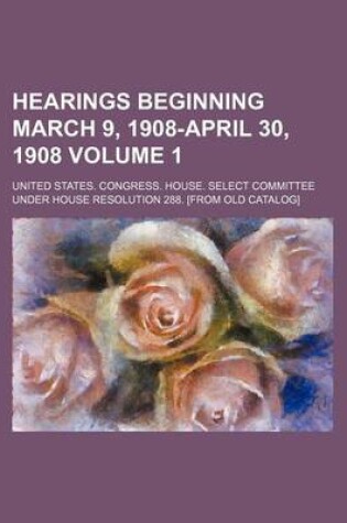 Cover of Hearings Beginning March 9, 1908-April 30, 1908 Volume 1