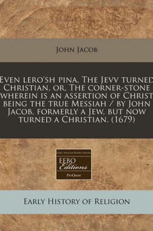 Cover of Even Lero'sh Pina, the Jevv Turned Christian, Or, the Corner-Stone Wherein Is an Assertion of Christ Being the True Messiah / By John Jacob, Formerly a Jew, But Now Turned a Christian. (1679)