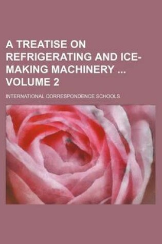 Cover of A Treatise on Refrigerating and Ice-Making Machinery Volume 2