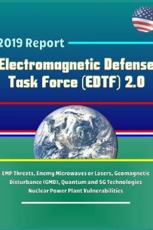 Cover of 2019 Report Electromagnetic Defense Task Force (EDTF) 2.0 - EMP Threats, Enemy Microwaves or Lasers, Geomagnetic Disturbance (GMD), Quantum and 5G Technologies, Nuclear Power Plant Vulnerabilities