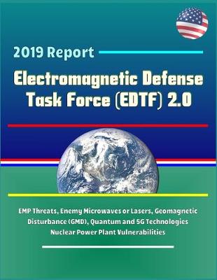 Book cover for 2019 Report Electromagnetic Defense Task Force (EDTF) 2.0 - EMP Threats, Enemy Microwaves or Lasers, Geomagnetic Disturbance (GMD), Quantum and 5G Technologies, Nuclear Power Plant Vulnerabilities