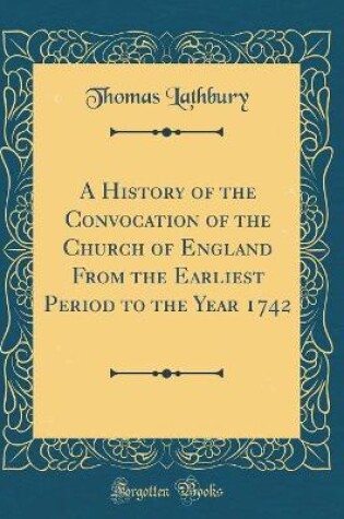 Cover of A History of the Convocation of the Church of England from the Earliest Period to the Year 1742 (Classic Reprint)