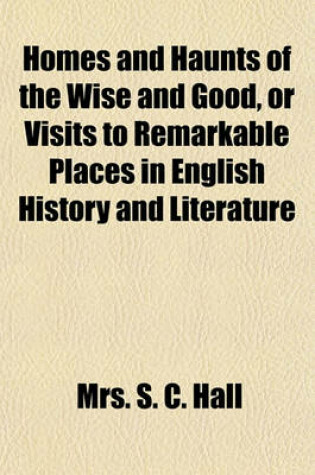 Cover of Homes and Haunts of the Wise and Good, or Visits to Remarkable Places in English History and Literature