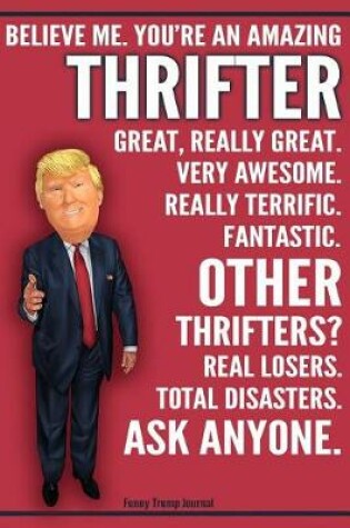 Cover of Funny Trump Journal - Believe Me. You're An Amazing Thrifter Great, Really Great. Very Awesome. Fantastic. Other Thrifters Total Disasters. Ask Anyone.