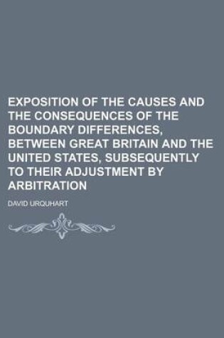 Cover of Exposition of the Causes and the Consequences of the Boundary Differences, Between Great Britain and the United States, Subsequently to Their Adjustment by Arbitration