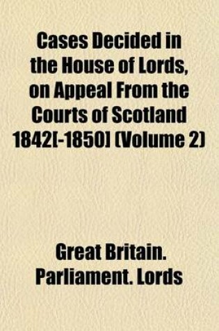 Cover of Cases Decided in the House of Lords, on Appeal from the Courts of Scotland 1842[-1850] (Volume 2)