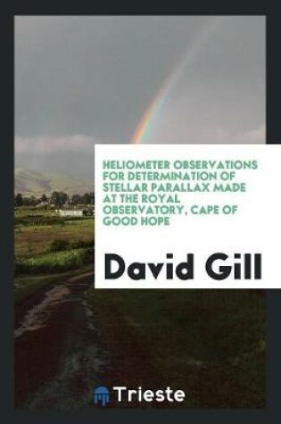 Cover of Heliometer Observations for Determination of Stellar Parallax Made at the Royal Observatory, Cape of Good Hope