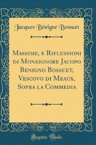 Cover of Massime, e Riflessioni di Monsignore Jacopo Benigno Bossuet, Vescovo di Meaux, Sopra la Commedia (Classic Reprint)