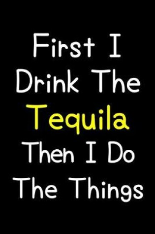 Cover of First I Drink The Tequila Then I Do The Things