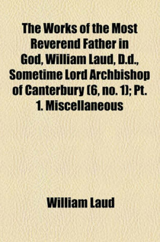 Cover of The Works of the Most Reverend Father in God, William Laud, D.D., Sometime Lord Archbishop of Canterbury (Volume 6, No. 1); PT. 1. Miscellaneous Papers Letters