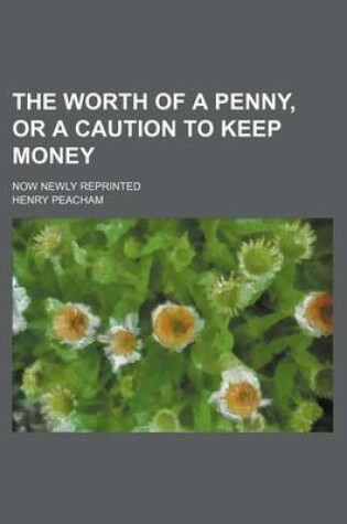 Cover of The Worth of a Penny, or a Caution to Keep Money; Now Newly Reprinted