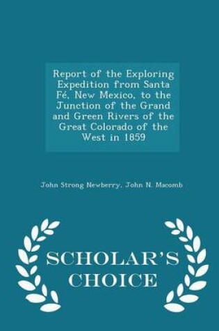 Cover of Report of the Exploring Expedition from Santa Fe, New Mexico, to the Junction of the Grand and Green Rivers of the Great Colorado of the West in 1859 - Scholar's Choice Edition