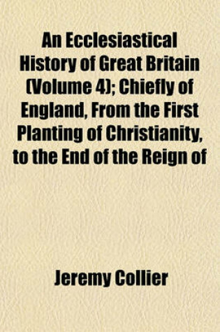 Cover of An Ecclesiastical History of Great Britain (Volume 4); Chiefly of England, from the First Planting of Christianity, to the End of the Reign of