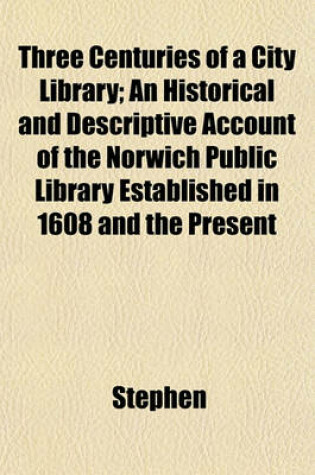 Cover of Three Centuries of a City Library; An Historical and Descriptive Account of the Norwich Public Library Established in 1608 and the Present