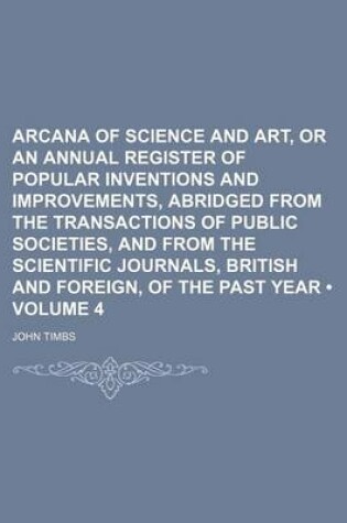 Cover of Arcana of Science and Art, or an Annual Register of Popular Inventions and Improvements, Abridged from the Transactions of Public Societies, and from the Scientific Journals, British and Foreign, of the Past Year (Volume 4)