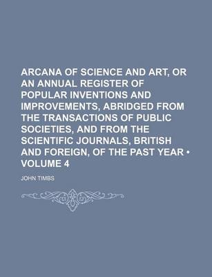 Book cover for Arcana of Science and Art, or an Annual Register of Popular Inventions and Improvements, Abridged from the Transactions of Public Societies, and from the Scientific Journals, British and Foreign, of the Past Year (Volume 4)