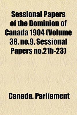 Book cover for Sessional Papers of the Dominion of Canada 1904 (Volume 38, No.9, Sessional Papers No.21b-23)