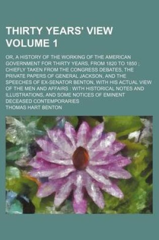 Cover of Thirty Years' View; Or, a History of the Working of the American Government for Thirty Years, from 1820 to 1850 Chiefly Taken from the Congress Debates, the Private Papers of General Jackson, and the Speeches of Ex-Senator Volume 1