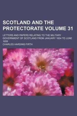 Cover of Scotland and the Protectorate Volume 31; Letters and Papers Relating to the Military Government of Scotland from January 1654 to June 1659