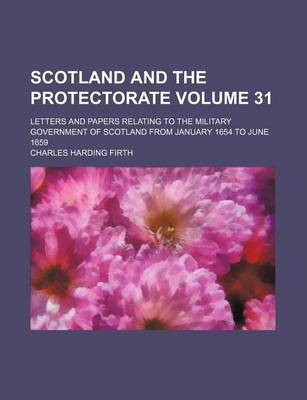 Book cover for Scotland and the Protectorate Volume 31; Letters and Papers Relating to the Military Government of Scotland from January 1654 to June 1659