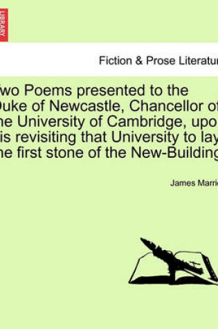 Cover of Two Poems Presented to the Duke of Newcastle, Chancellor of the University of Cambridge, Upon His Revisiting That University to Lay the First Stone of the New-Building.