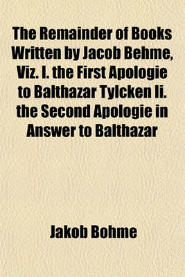 Book cover for The Remainder of Books Written by Jacob Behme, Viz. I. the First Apologie to Balthazar Tylcken II. the Second Apologie in Answer to Balthazar