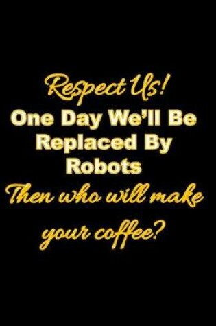 Cover of Respect Us! One Day We'll Be Replaced By Robots Then who will make your coffee?