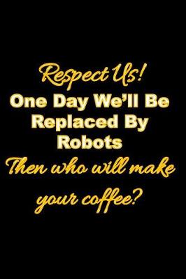 Book cover for Respect Us! One Day We'll Be Replaced By Robots Then who will make your coffee?