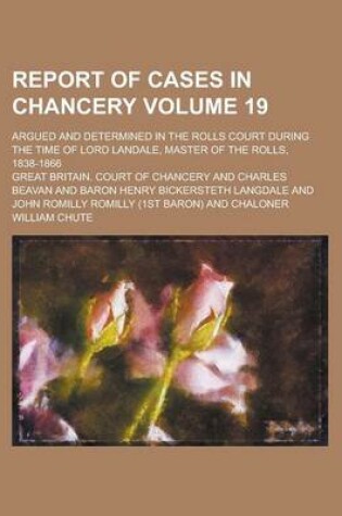 Cover of Report of Cases in Chancery; Argued and Determined in the Rolls Court During the Time of Lord Landale, Master of the Rolls, 1838-1866 Volume 19