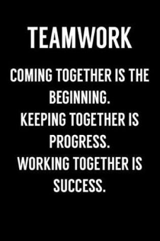 Cover of Teamwork Coming Together Is The Beginning. Keeping Together Is Progress. Working Together Is Success.