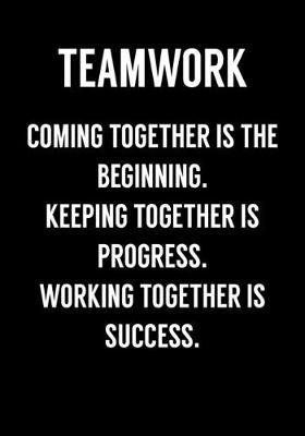 Book cover for Teamwork Coming Together Is The Beginning. Keeping Together Is Progress. Working Together Is Success.