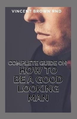 Book cover for Complete Guide on How to Be a Good Looking Man