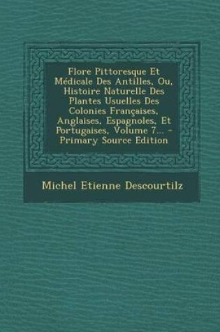 Cover of Flore Pittoresque Et Medicale Des Antilles, Ou, Histoire Naturelle Des Plantes Usuelles Des Colonies Francaises, Anglaises, Espagnoles, Et Portugaises, Volume 7... - Primary Source Edition