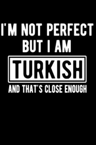 Cover of I'm Not Perfect But I Am Turkish And That's Close Enough