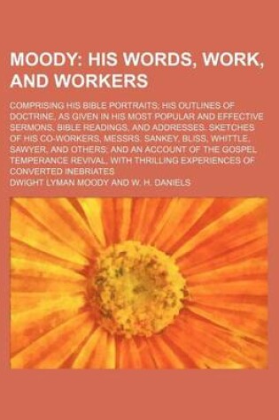 Cover of Moody; His Words, Work, and Workers. Comprising His Bible Portraits His Outlines of Doctrine, as Given in His Most Popular and Effective Sermons, Bible Readings, and Addresses. Sketches of His Co-Workers, Messrs. Sankey, Bliss, Whittle, Sawyer, and Others