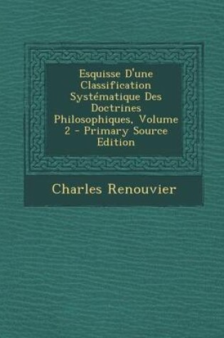 Cover of Esquisse D'Une Classification Systematique Des Doctrines Philosophiques, Volume 2 - Primary Source Edition