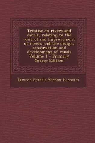 Cover of Treatise on Rivers and Canals, Relating to the Control and Improvement of Rivers and the Design, Construction and Development of Canals Volume 1 - Primary Source Edition