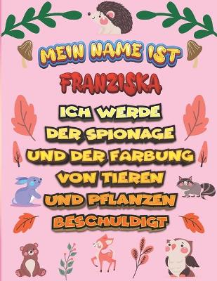 Book cover for Mein Name ist Franziska Ich werde der Spionage und der Farbung von Tieren und Pflanzen beschuldigt