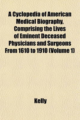 Book cover for A Cyclopedia of American Medical Biography, Comprising the Lives of Eminent Deceased Physicians and Surgeons from 1610 to 1910 (Volume 1)