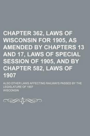 Cover of Chapter 362, Laws of Wisconsin for 1905, as Amended by Chapters 13 and 17, Laws of Special Session of 1905, and by Chapter 582, Laws of 1907; Also Other Laws Affecting Railways Passed by the Legislature of 1907